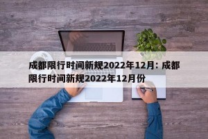 成都限行时间新规2022年12月: 成都限行时间新规2022年12月份