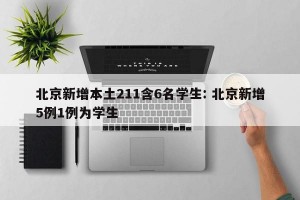 北京新增本土211含6名学生: 北京新增5例1例为学生