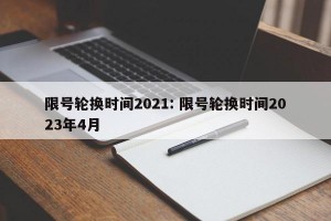 限号轮换时间2021: 限号轮换时间2023年4月