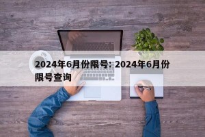 2024年6月份限号: 2024年6月份限号查询
