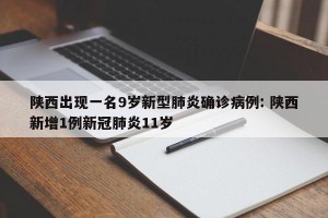 陕西出现一名9岁新型肺炎确诊病例: 陕西新增1例新冠肺炎11岁