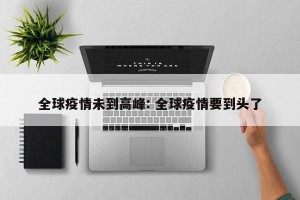全球疫情未到高峰: 全球疫情要到头了