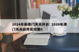 2024年新奥门天天开彩: 2020年澳门天天彩开奖结果0