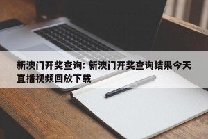 新澳门开奖查询: 新澳门开奖查询结果今天直播视频回放下载