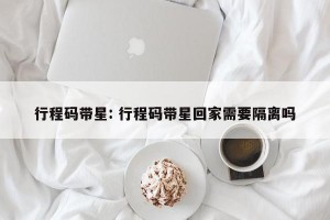 行程码带星: 行程码带星回家需要隔离吗