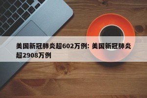 美国新冠肺炎超602万例: 美国新冠肺炎超2908万例