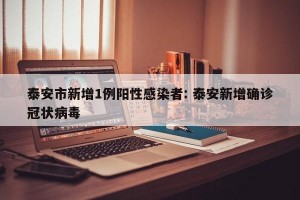 泰安市新增1例阳性感染者: 泰安新增确诊冠状病毒