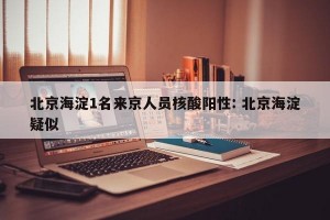 北京海淀1名来京人员核酸阳性: 北京海淀疑似