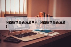 河南疫情最新消息今天: 河南疫情最新消息?