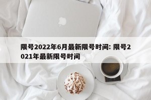 限号2022年6月最新限号时间: 限号2021年最新限号时间