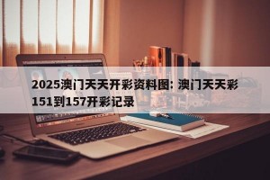 2025澳门天天开彩资料图: 澳门天天彩151到157开彩记录