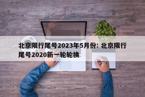 北京限行尾号2023年5月份: 北京限行尾号2020新一轮轮换