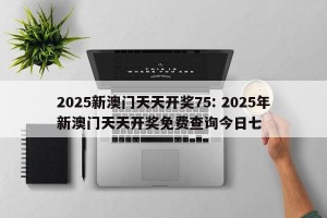 2025新澳门天天开奖75: 2025年新澳门天天开奖免费查询今日七