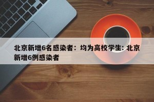 北京新增6名感染者：均为高校学生: 北京新增6例感染者
