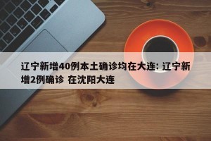 辽宁新增40例本土确诊均在大连: 辽宁新增2例确诊 在沈阳大连