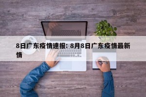8日广东疫情速报: 8月8日广东疫情最新情