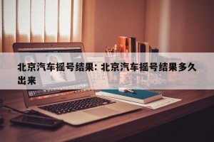 北京汽车摇号结果: 北京汽车摇号结果多久出来