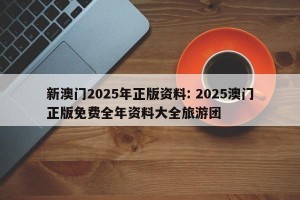 新澳门2025年正版资料: 2025澳门正版免费全年资料大全旅游团