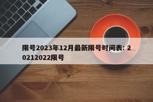 限号2023年12月最新限号时间表: 20212022限号