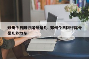 郑州今日限行尾号是几: 郑州今日限行尾号是几外地车