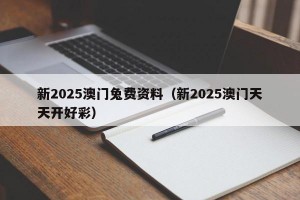 新2025澳门兔费资料（新2025澳门天天开好彩）