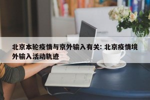 北京本轮疫情与京外输入有关: 北京疫情境外输入活动轨迹