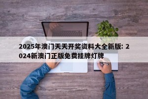 2025年澳门天天开奖资料大全新版: 2024新澳门正版免费挂牌灯牌