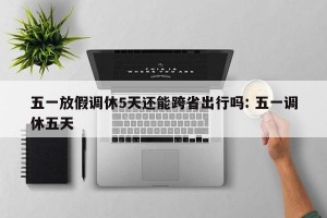 五一放假调休5天还能跨省出行吗: 五一调休五天