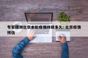 专家预测北京本轮疫情持续多久: 北京疫情预估