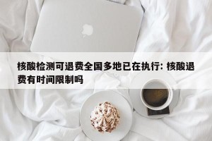 核酸检测可退费全国多地已在执行: 核酸退费有时间限制吗