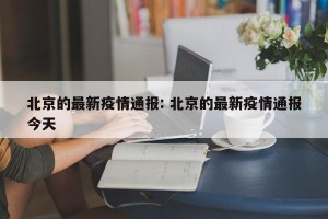 北京的最新疫情通报: 北京的最新疫情通报今天