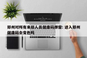 郑州对所有来郑人员健康码弹窗: 进入郑州健康码会变色吗