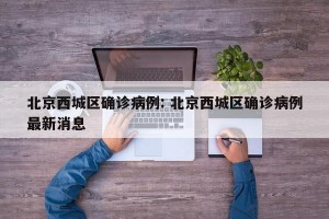 北京西城区确诊病例: 北京西城区确诊病例最新消息