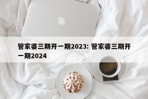 管家婆三期开一期2023: 管家婆三期开一期2024