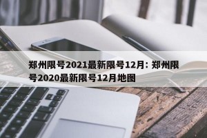 郑州限号2021最新限号12月: 郑州限号2020最新限号12月地图