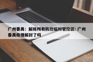广州番禺：解除所有防控临时管控区: 广州番禺疫情解封了吗