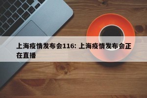 上海疫情发布会116: 上海疫情发布会正在直播