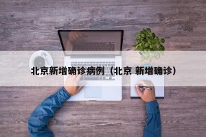 北京新增确诊病例（北京 新增确诊）