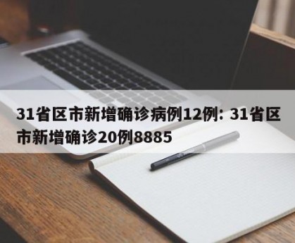 31省区市新增确诊病例12例: 31省区市新增确诊20例8885