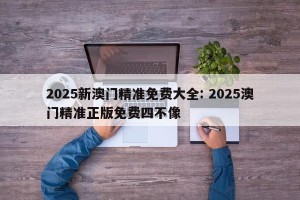2025新澳门精准免费大全: 2025澳门精准正版免费四不像
