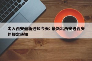 出入西安最新通知今天: 最新出西安进西安的规定通知