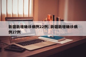 新疆新增确诊病例22例: 新疆新增确诊病例27例