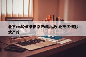 北京:本轮疫情面临严峻挑战: 北京疫情形式严峻