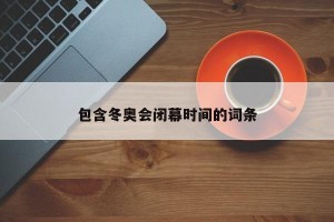 包含冬奥会闭幕时间的词条