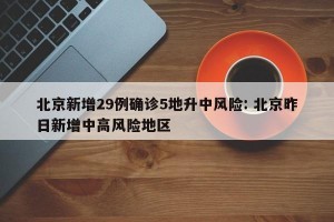 北京新增29例确诊5地升中风险: 北京昨日新增中高风险地区