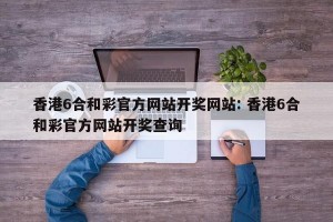 香港6合和彩官方网站开奖网站: 香港6合和彩官方网站开奖查询