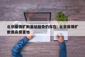 北京疫情扩散蔓延趋势仍存在: 北京疫情扩散很高很害怕