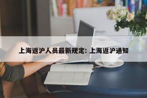 上海返沪人员最新规定: 上海返沪通知