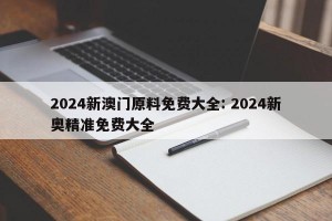 2024新澳门原料免费大全: 2024新奥精准免费大全