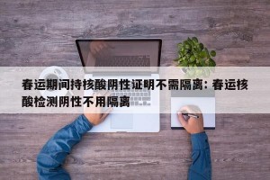 春运期间持核酸阴性证明不需隔离: 春运核酸检测阴性不用隔离